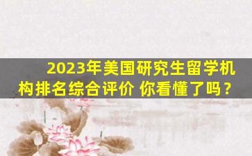 2023年美国研究生留学机构排名综合评价 你看懂了吗？